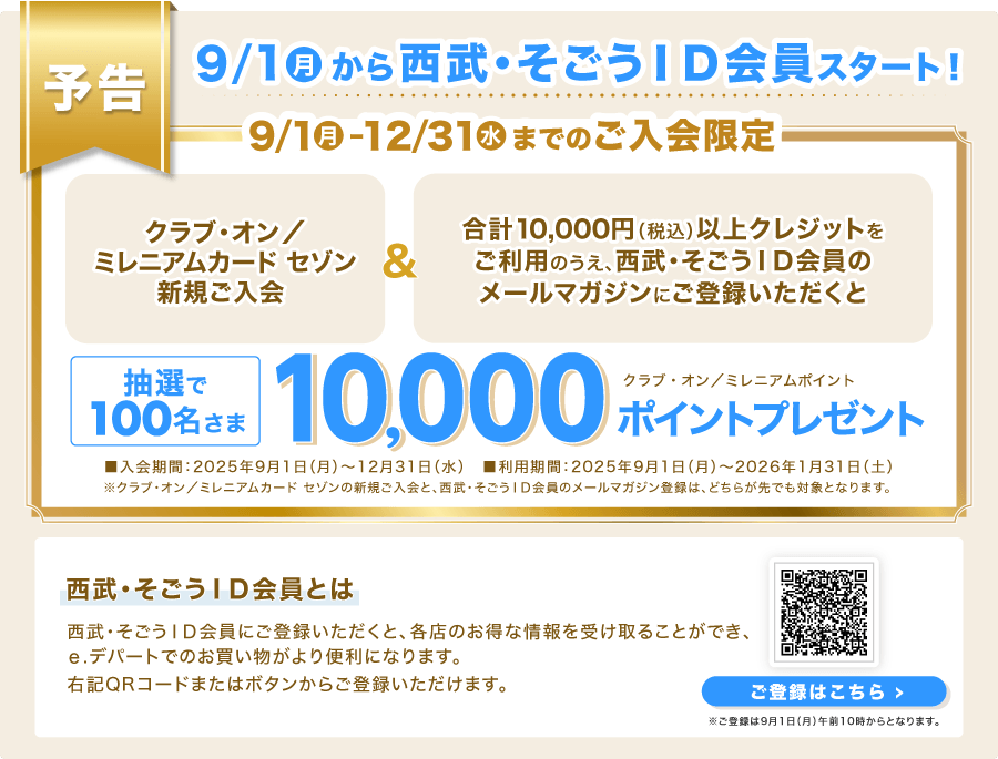 【予告】9/1(月)から西武・そごうID会員スタート!「クラブ・オン/ミレニアムカード セゾン新規ご入会」&「合計10,000円(税込)以上クレジットをご利用のうえ、西武・そごうID会員のメールマガジンにご登録いただくと」抽選で100名さまに、クラブ・オン/ミレニアムポイント10,000ポイントプレゼント