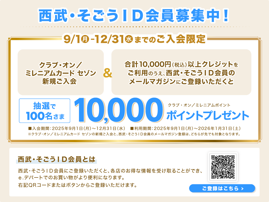 西武・そごうＩＤ会員募集中！「クラブ・オン／ミレニアムカード セゾン新規ご入会」＆「合計10,000円（税込）以上クレジットをご利用のうえ、西武・そごうＩＤ会員のメールマガジンにご登録いただくと」抽選で100名さまに、クラブ・オン／ミレニアムポイント10,000ポイントプレゼント