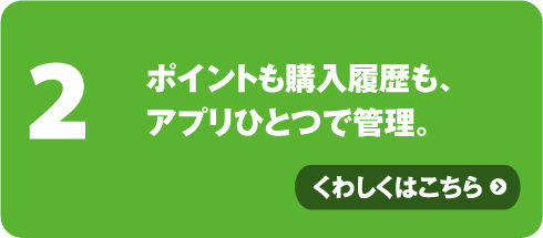 ポイントも購入履歴も、アプリひとつで管理。