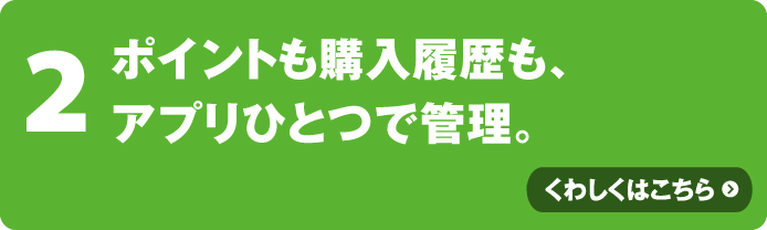 ポイントも購入履歴も、アプリひとつで管理。