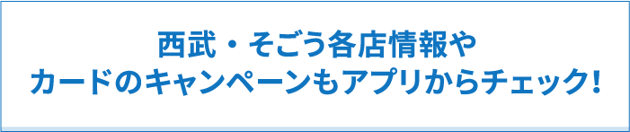 西武・そごう各店情報や
カードのキャンペーンもアプリからチェック！