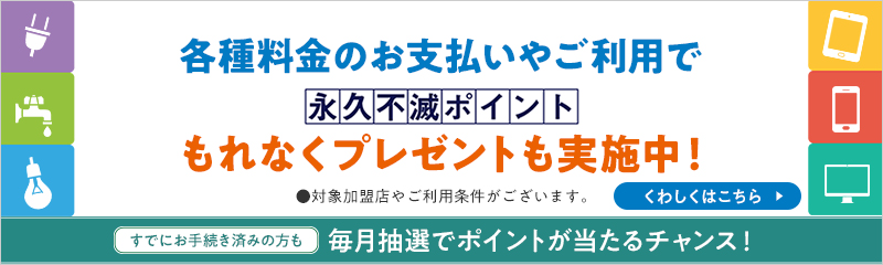 各種料金のお支払いやご利用で永久不滅ポイントもれなくプレゼントも実施中！