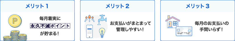 メリット1 毎月着実に永久不滅ポイントが貯まる！メリット２ お支払いがまとまって
管理しやすい！メリット3 毎月のお支払いの手間いらず！