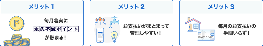 メリット1 毎月着実に永久不滅ポイントが貯まる！メリット２ お支払いがまとまって
管理しやすい！メリット3 毎月のお支払いの手間いらず！