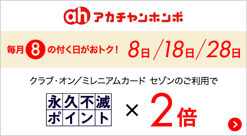 アカチャンホンポ 毎月8の付く日がおトク！8日18日28日 クラブ・オン／ミレニアムカード セゾンのご利用で永久不滅ポイント×2倍