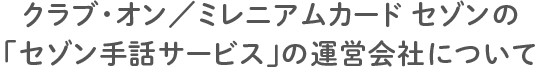 クラブ・オン／ミレニアムカード セゾンの「セゾン手話サービス」の運営会社について