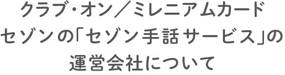 クラブ・オン／ミレニアムカード セゾンの「セゾン手話サービス」の運営会社について