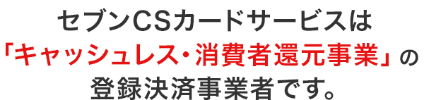 セブンCSカードサービスは「キャッシュレス・消費者還元事業」の登録決済事業者です。