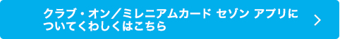 クラブ・オン／ミレニアムカード セゾン アプリについてくわしくはこちら