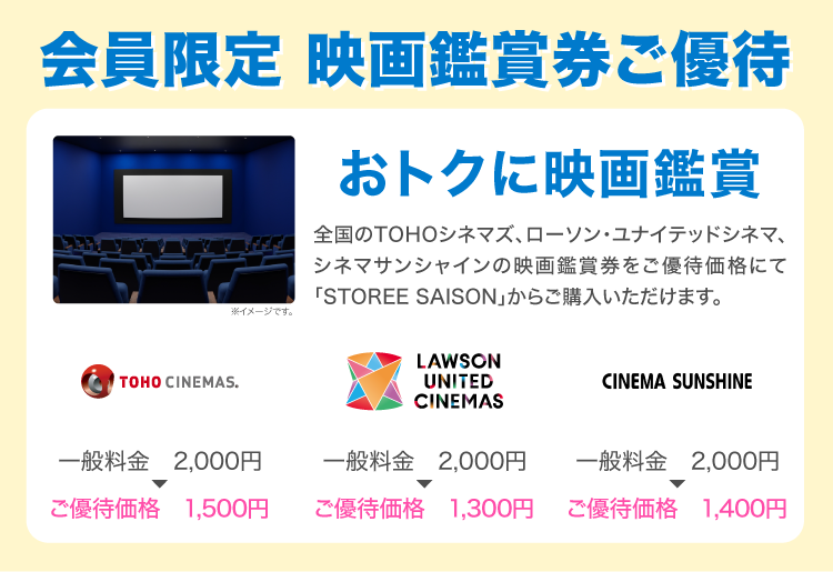 おトクに映画鑑賞 全国のTOHOシネマズ、ローソン・ユナイテッドシネマ、シネマサンシャインの映画鑑賞券をご優待価格にて「STOREE SAISON」からご購入いただけます。