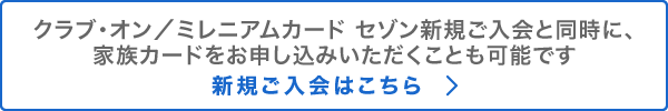 クラブ・オン／ミレニアムカード セゾン新規ご入会と同時に、家族カードをお申し込みいただくことも可能です。新規ご入会はこちら