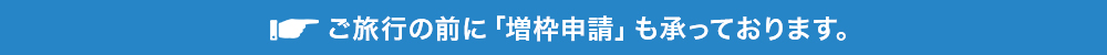 ご旅行の前に「増枠申請」も承っております。