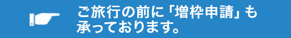 ご旅行の前に「増枠申請」も承っております。