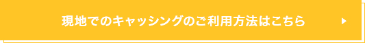 現地でのキャッシングのご利用方法はこちら