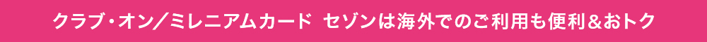 クラブ・オン／ミレニアムカード セゾンは海外でのご利用も便利＆おトク 