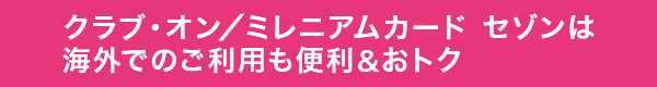 クラブ・オン／ミレニアムカード セゾンは海外でのご利用も便利＆おトク 