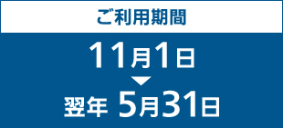 ご利用期間:11月1日～翌年 5月31日