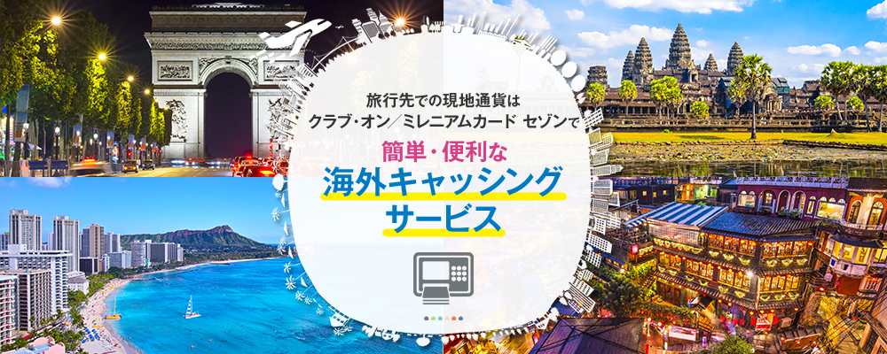 現地通貨のご用意はクラブ・オン/ミレニアムカード セゾンで簡単・便利な海外キャッシングサービス