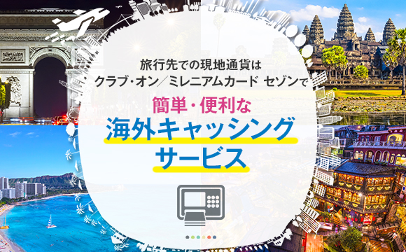 現地通貨のご用意はクラブ・オン/ミレニアムカード セゾンで簡単・便利な海外キャッシングサービス