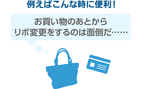 例えばこんな時に便利！ お買い物の後からリボ変更するのは面倒だ…