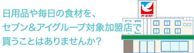 日用品や毎日の食材を、セブン＆アイグループ対象加盟店で買うことはありませんか？