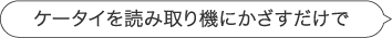 ケータイを読み取り機にかざすだけで