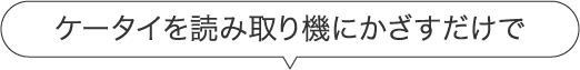 ケータイを読み取り機にかざすだけで