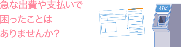 急な出費や支払いで困ったことはありませんか？