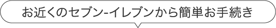 お近くのセブン-イレブンから簡単お手続き