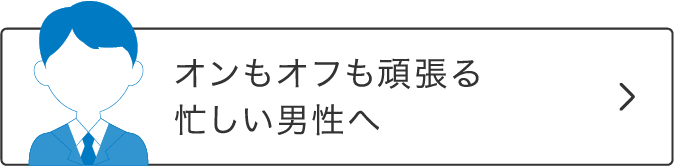 オンもオフも頑張る忙しい男性へ