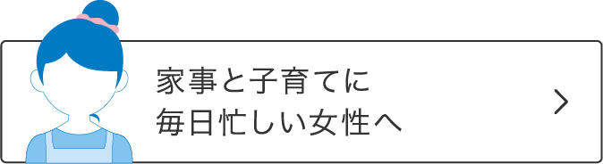 家事と子育てに毎日忙しい女性へ