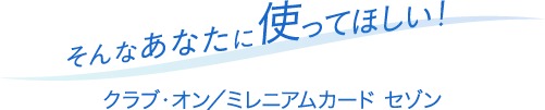 そんなあなたに使って欲しい　クラブ・オン／ミレニアムカード セゾン