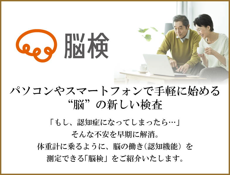 パソコンやスマートフォンで手軽に始める“脳”の新しい検査 「もし、認知症になってしまったら…」そんな不安を早期に解消。体重計に乗るように、脳の働き(認知機能)を測定できる「脳検」をご紹介いたします。