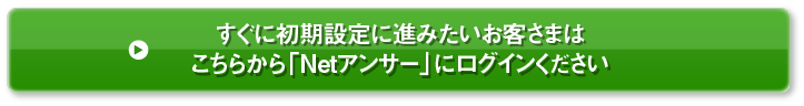 すぐに初期設定に進みたいお客さまはこちらから「Netアンサー」にログインください
