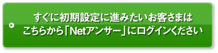 すぐに初期設定に進みたいお客さまはこちらから「Netアンサー」にログインください
