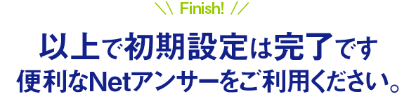 以上で初期設定は完了です。便利なNetアンサーをご利用ください。